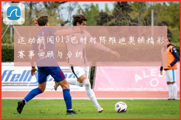 运动新闻013巴特对阵维迪奥顿精彩赛事回顾与分析