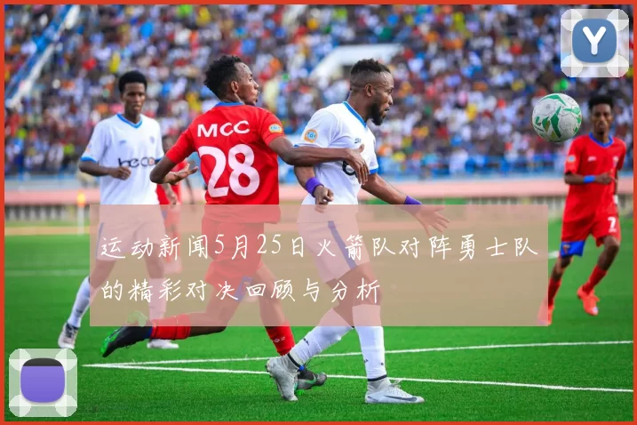 运动新闻5月25日火箭队对阵勇士队的精彩对决回顾与分析