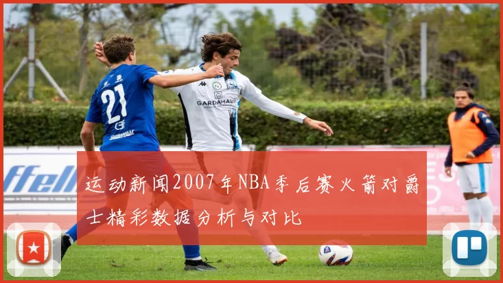 运动新闻2007年NBA季后赛火箭对爵士精彩数据分析与对比